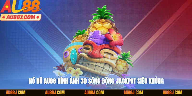 Nổ hũ AU88 hình ảnh 3D sống động, jackpot siêu khủng